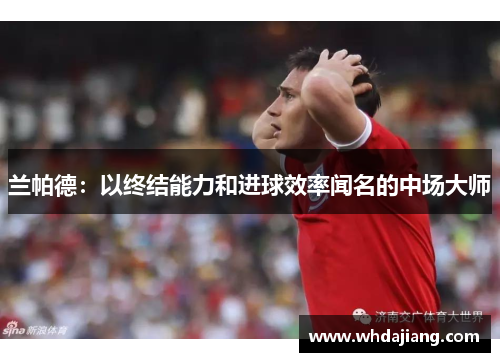 兰帕德：以终结能力和进球效率闻名的中场大师