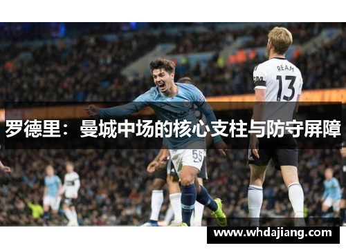 罗德里：曼城中场的核心支柱与防守屏障