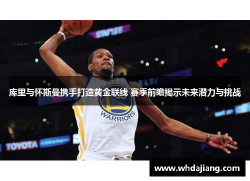 库里与怀斯曼携手打造黄金联线 赛季前瞻揭示未来潜力与挑战