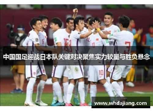 中国国足迎战日本队关键对决聚焦实力较量与胜负悬念 中国国足迎战日本队关键对决聚焦实力较量与胜负悬念