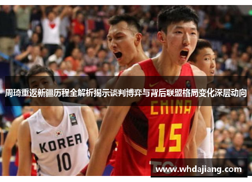 周琦重返新疆历程全解析揭示谈判博弈与背后联盟格局变化深层动向 周琦重返新疆历程全解析揭示谈判博弈与背后联盟格局变化深层动向